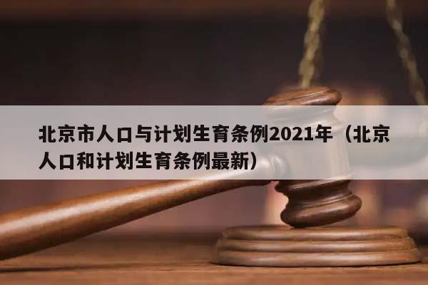 北京市人口与计划生育条例2021年（北京人口和计划生育条例最新）