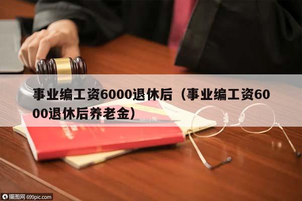 事业编工资6000退休后（事业编工资6000退休后养老金）