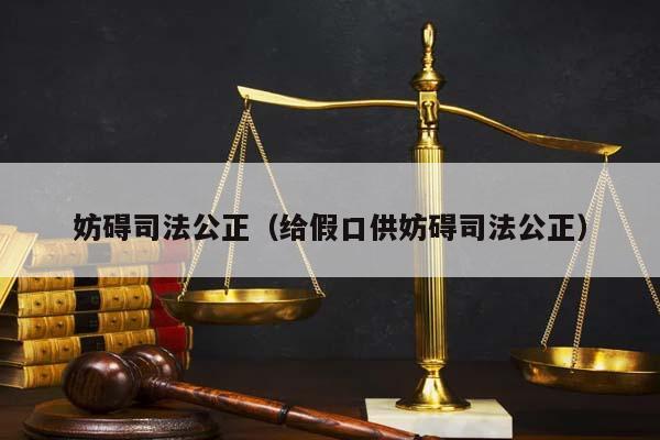 妨碍司法公正（给假口供妨碍司法公正）