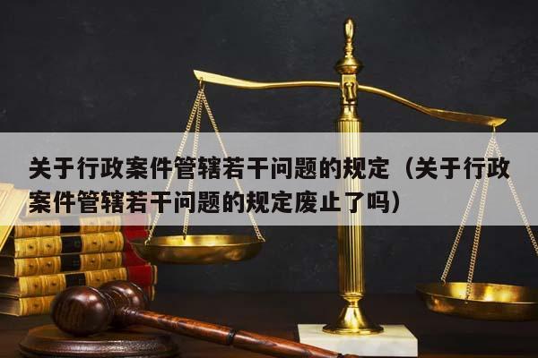 关于行政案件管辖若干问题的规定（关于行政案件管辖若干问题的规定废止了吗）