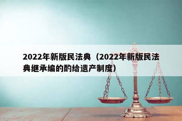 2022年新版民法典（2022年新版民法典继承编的酌给遗产制度）