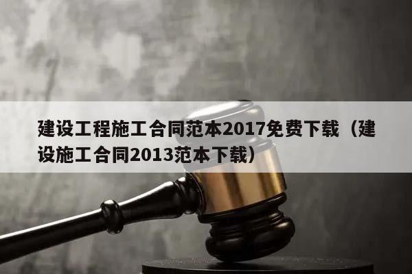 建设工程施工合同范本2017免费下载（建设施工合同2013范本下载）