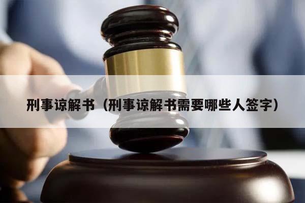 刑事谅解书（刑事谅解书需要哪些人签字）