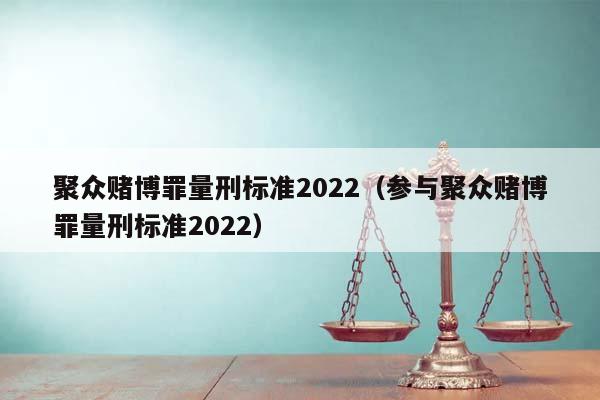 聚众赌博罪量刑标准2022（参与聚众赌博罪量刑标准2022）