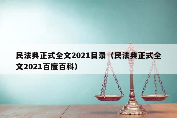 民法典正式全文2021目录（民法典正式全文2021百度百科）