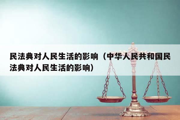 民法典对人民生活的影响（中华人民共和国民法典对人民生活的影响）