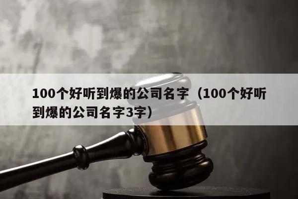 100个好听到爆的公司名字（100个好听到爆的公司名字3字）