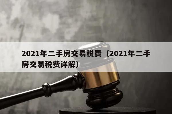 2021年二手房交易税费（2021年二手房交易税费详解）