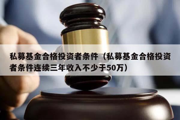 私募基金合格投资者条件（私募基金合格投资者条件连续三年收入不少于50万）