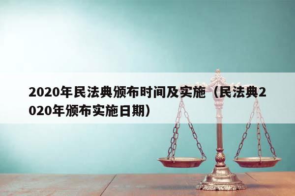 2020年民法典颁布时间及实施（民法典2020年颁布实施日期）