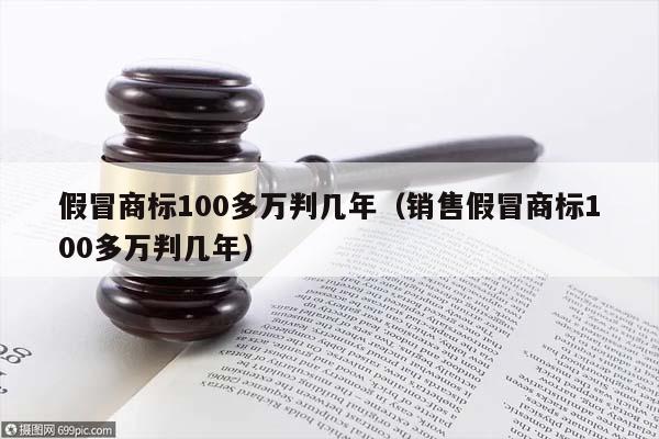 假冒商标100多万判几年（销售假冒商标100多万判几年）