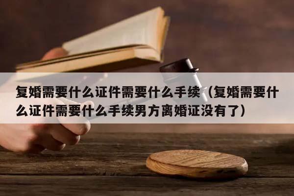 复婚需要什么证件需要什么手续（复婚需要什么证件需要什么手续男方离婚证没有了）