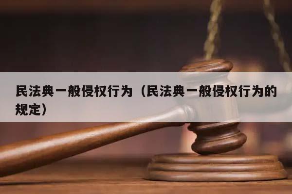 民法典一般侵权行为（民法典一般侵权行为的规定）