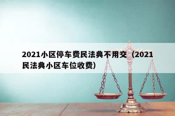 2021小区停车费民法典不用交（2021民法典小区车位收费）