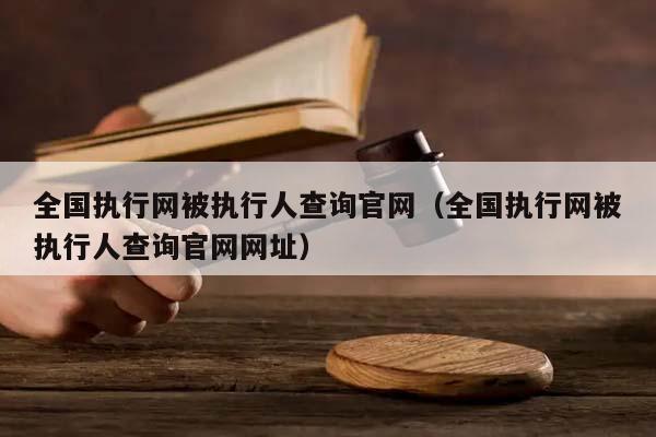 全国执行网被执行人查询官网（全国执行网被执行人查询官网网址）