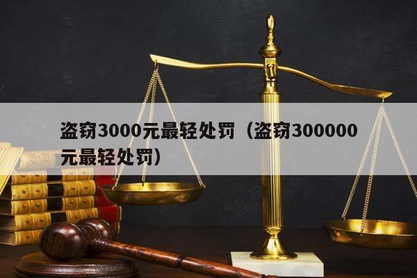 盗窃3000元最轻处罚（盗窃300000元最轻处罚）