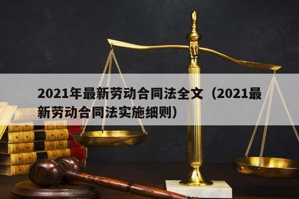 2021年最新劳动合同法全文（2021最新劳动合同法实施细则）