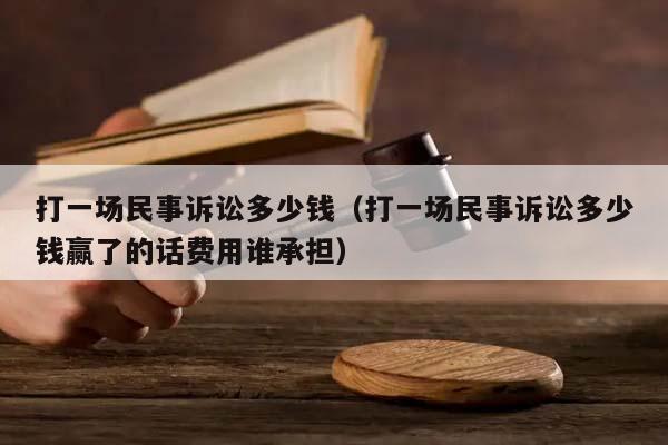 打一场民事诉讼多少钱（打一场民事诉讼多少钱赢了的话费用谁承担）