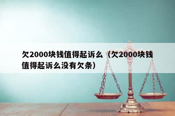 欠2000块钱值得起诉么（欠2000块钱值得起诉么没有欠条）