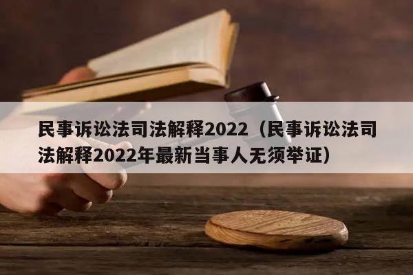 民事诉讼法司法解释2022（民事诉讼法司法解释2022年最新当事人无须举证）