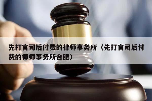 先打官司后付费的律师事务所（先打官司后付费的律师事务所合肥）