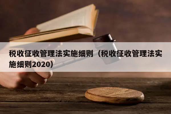 税收征收管理法实施细则（税收征收管理法实施细则2020）