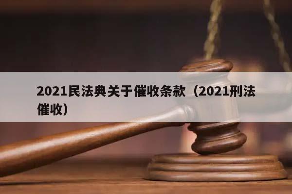 2021民法典关于催收条款（2021刑法催收）