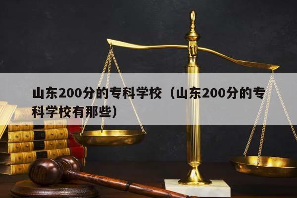 山东200分的专科学校（山东200分的专科学校有那些）