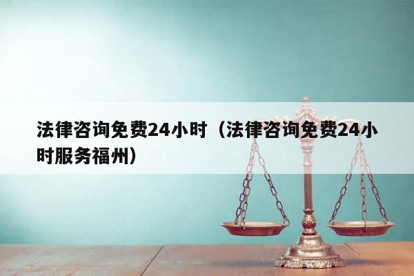 法律咨询免费24小时（法律咨询免费24小时服务福州）