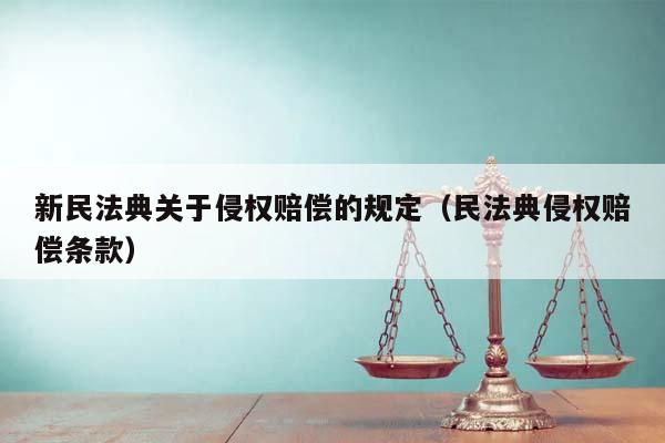 新民法典关于侵权赔偿的规定（民法典侵权赔偿条款）