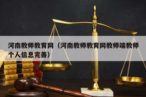 河南教师教育网（河南教师教育网教师端教师个人信息完善）