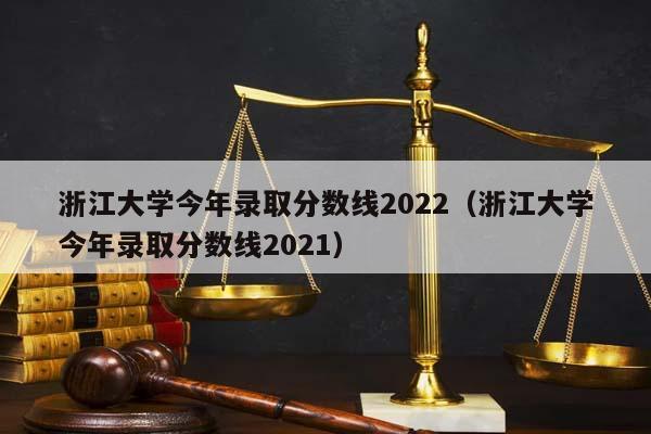 浙江大学今年录取分数线2022（浙江大学今年录取分数线2021）