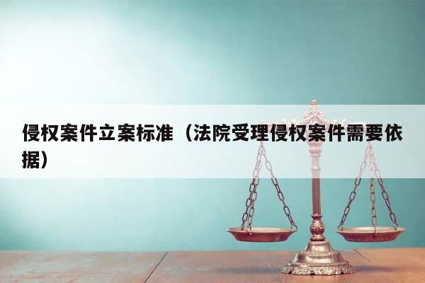 侵权案件立案标准（法院受理侵权案件需要依据）