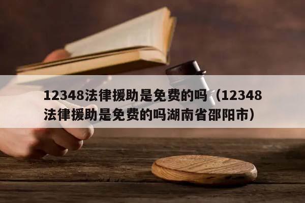 12348法律援助是免费的吗（12348法律援助是免费的吗湖南省邵阳市）