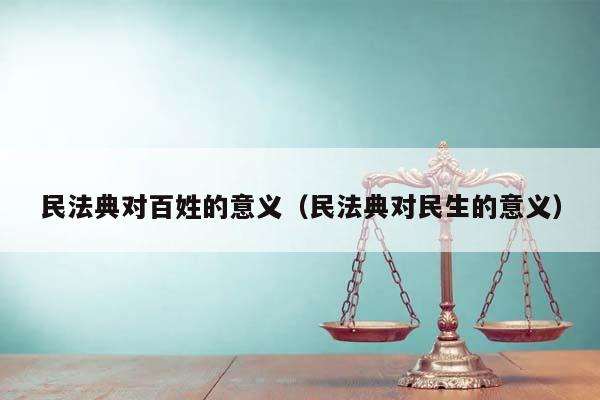 民法典对百姓的意义（民法典对民生的意义）