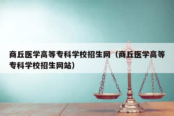 商丘医学高等专科学校招生网（商丘医学高等专科学校招生网站）