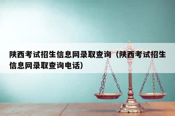 陕西考试招生信息网录取查询（陕西考试招生信息网录取查询电话）