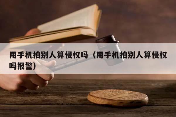 用手机拍别人算侵权吗（用手机拍别人算侵权吗报警）