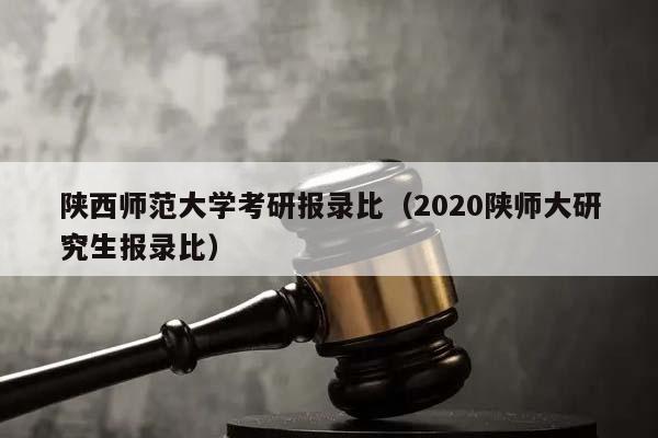 陕西师范大学考研报录比（2020陕师大研究生报录比）