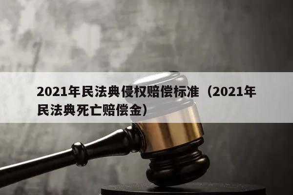 2021年民法典侵权赔偿标准（2021年民法典死亡赔偿金）