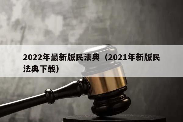 2022年最新版民法典（2021年新版民法典下载）