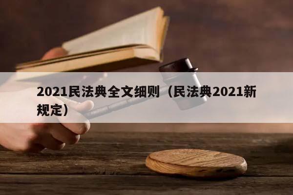 2021民法典全文细则（民法典2021新规定）