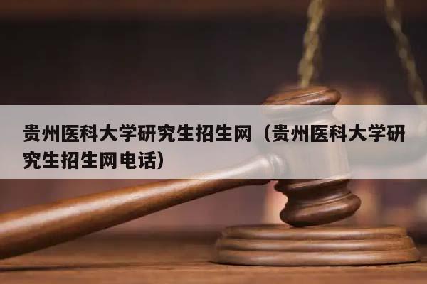 贵州医科大学研究生招生网（贵州医科大学研究生招生网电话）