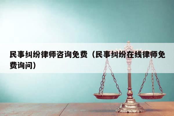 民事纠纷律师咨询免费（民事纠纷在线律师免费询问）