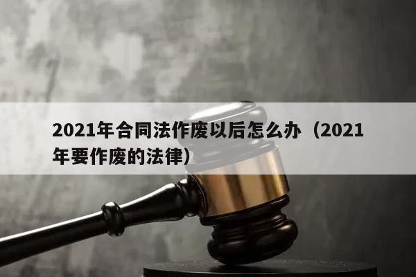 2021年合同法作废以后怎么办（2021年要作废的法律）