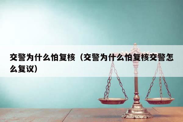 交警为什么怕复核（交警为什么怕复核交警怎么复议）