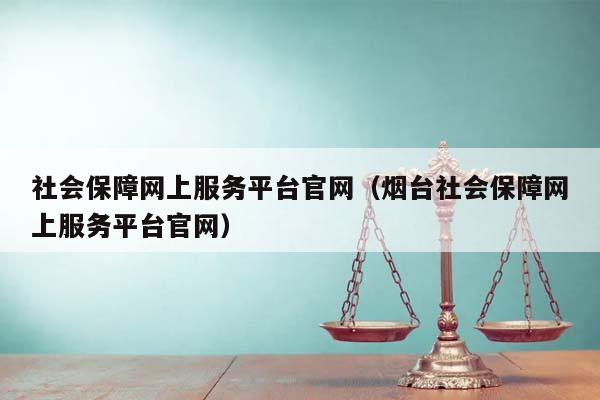 社会保障网上服务平台官网（烟台社会保障网上服务平台官网）