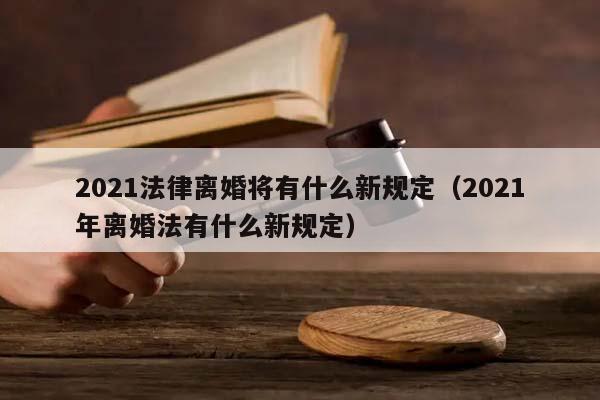 2021法律离婚将有什么新规定（2021年离婚法有什么新规定）