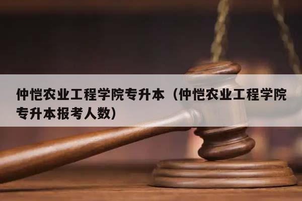 仲恺农业工程学院专升本（仲恺农业工程学院专升本报考人数）