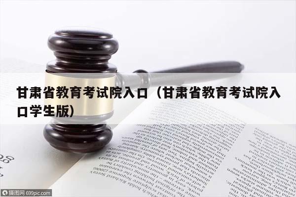 甘肃省教育考试院入口（甘肃省教育考试院入口学生版）